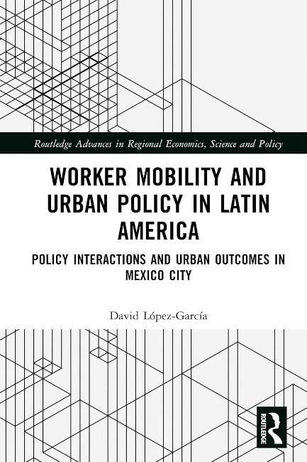 Worker Mobility and Urban Policy in Latin America Policy Interactions and Urban Outcomes in Mexico City (Routledge Advances in Regional Economics, Science and Policy)